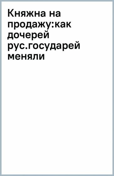 Княжна на продажу. Как дочерей русских государей меняли на мир и новые земли - фото №10