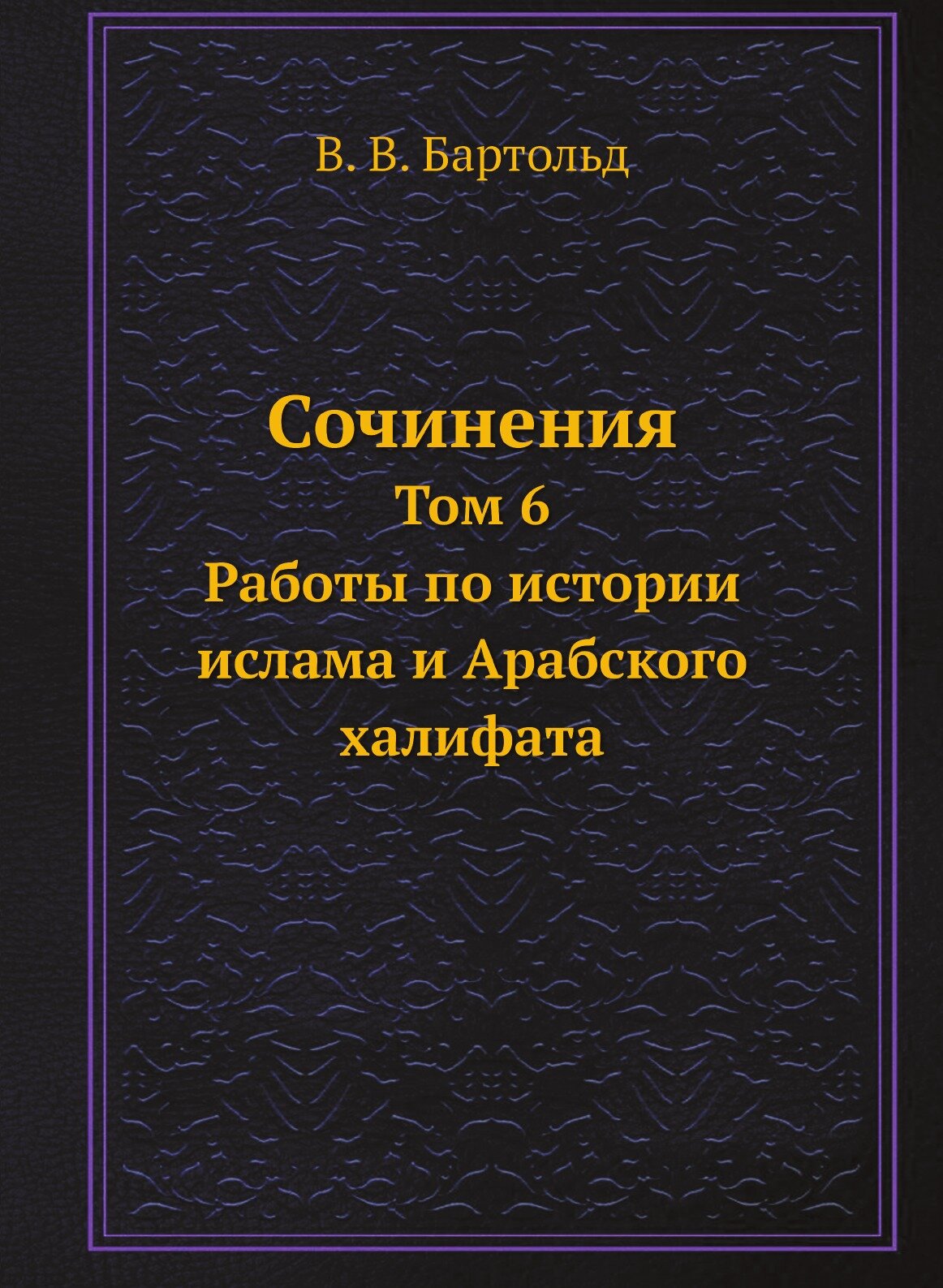 Сочинения. Том 6. Работы по истории ислама и Арабского халифата