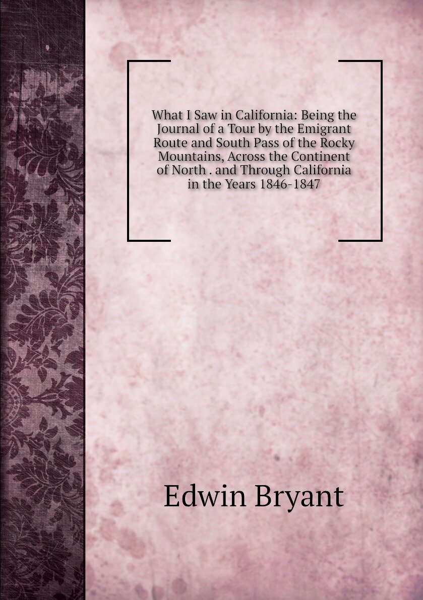 What I Saw in California: Being the Journal of a Tour by the Emigrant Route and South Pass of the Rocky Mountains, Across the Continent of North . and Through California in the Years 1846-1847