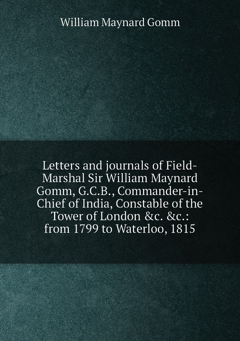 Letters and journals of Field-Marshal Sir William Maynard Gomm G.C.B Commander-in-Chief of India Constable of the Tower of London &c. &c: from 1799 to Waterloo 1815