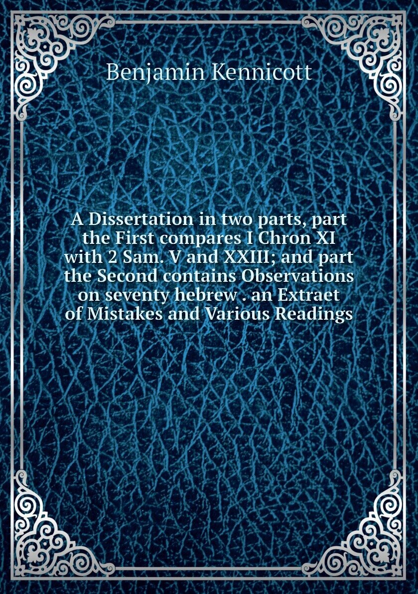 A Dissertation in two parts, part the First compares I Chron XI with 2 Sam. V and XXIII; and part the Second contains Observations on seventy hebrew . an Extraet of Mistakes and Various Readings