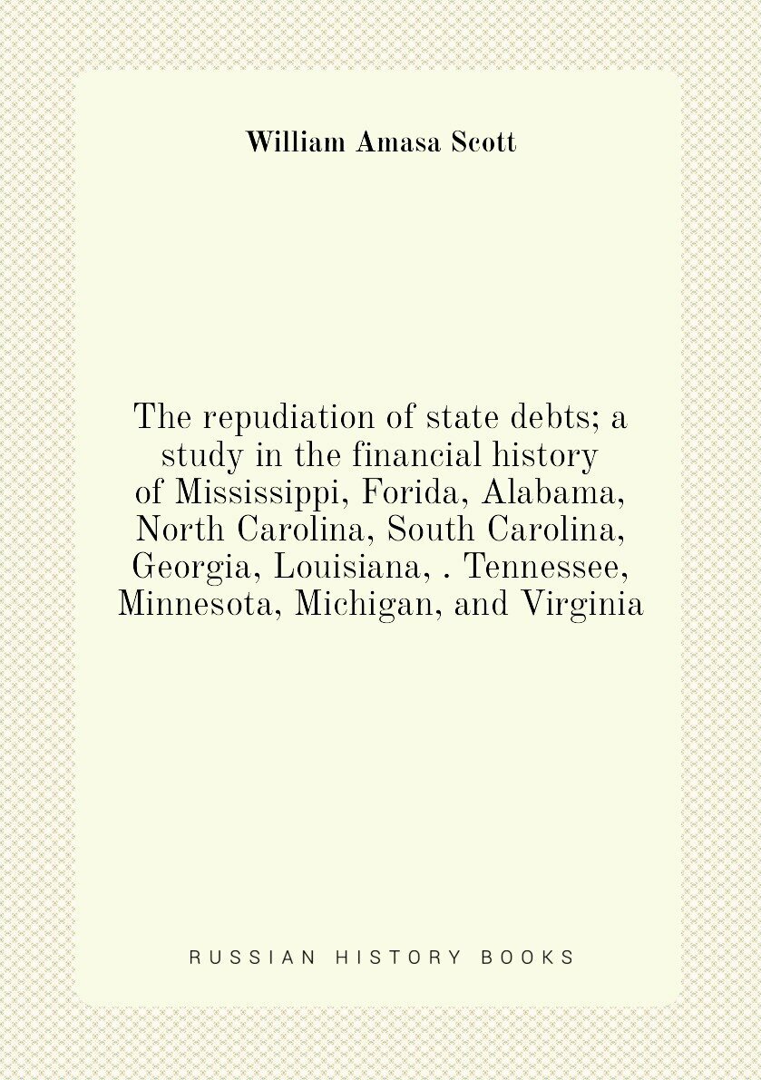 The repudiation of state debts; a study in the financial history of Mississippi, Forida, Alabama, North Carolina, South Carolina, Georgia, Louisiana,…