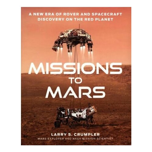 Larry Crumpler - Missions to Mars. A New Era of Rover and Spacecraft Discovery on the Red Planet