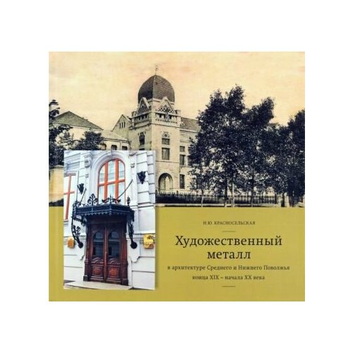 Наталья Красносельская - Художественный металл в архитектуре Среднего и Нижнего Поволжья конца XIX - начала XX века