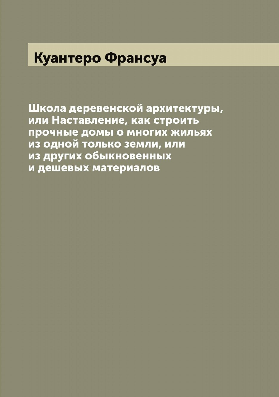 Школа деревенской архитектуры, или Наставление, как строить прочные домы о многих жильях из одной только земли, или из других обыкновенных и дешевых …