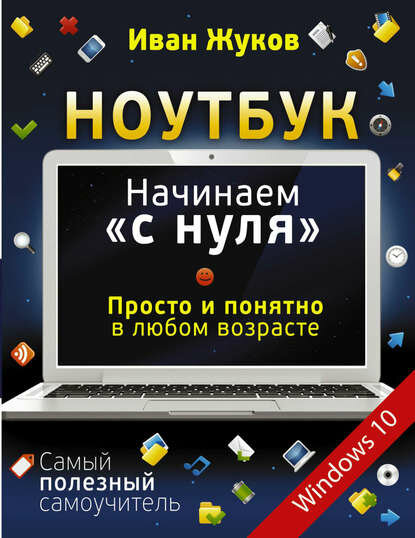 Ноутбук. Начинаем «с нуля». Просто и понятно в любом возрасте [Цифровая книга]