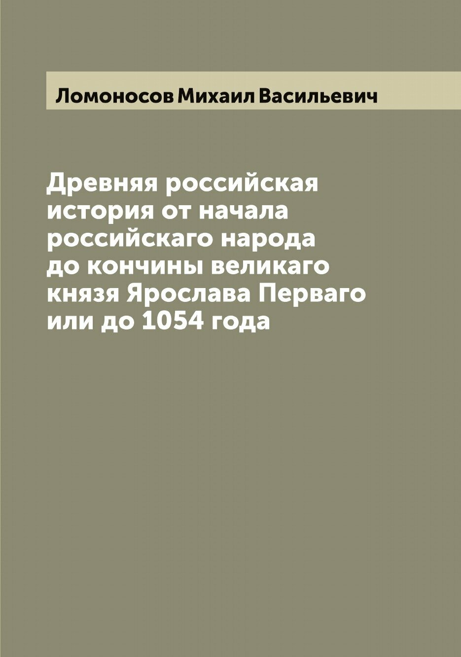 Древняя российская история от начала российскаго народа до кончины великаго князя Ярослава Перваго или до 1054 года