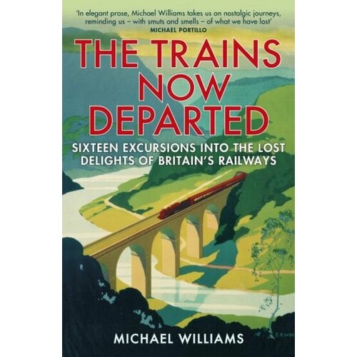 Michael Williams - The Trains Now Departed. Sixteen Excursions into the Lost Delights of Britain's Railways
