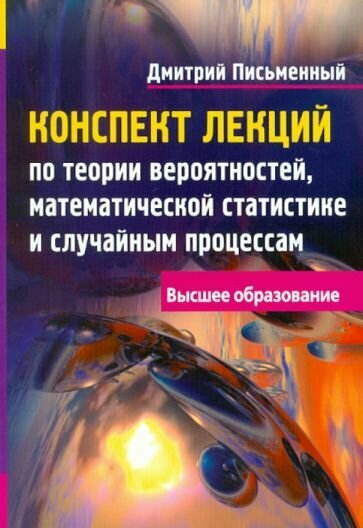 Письменный Д. Т. Конспект лекций по теории вероятностей, математической статистике и случайным процессам. Высшее образование