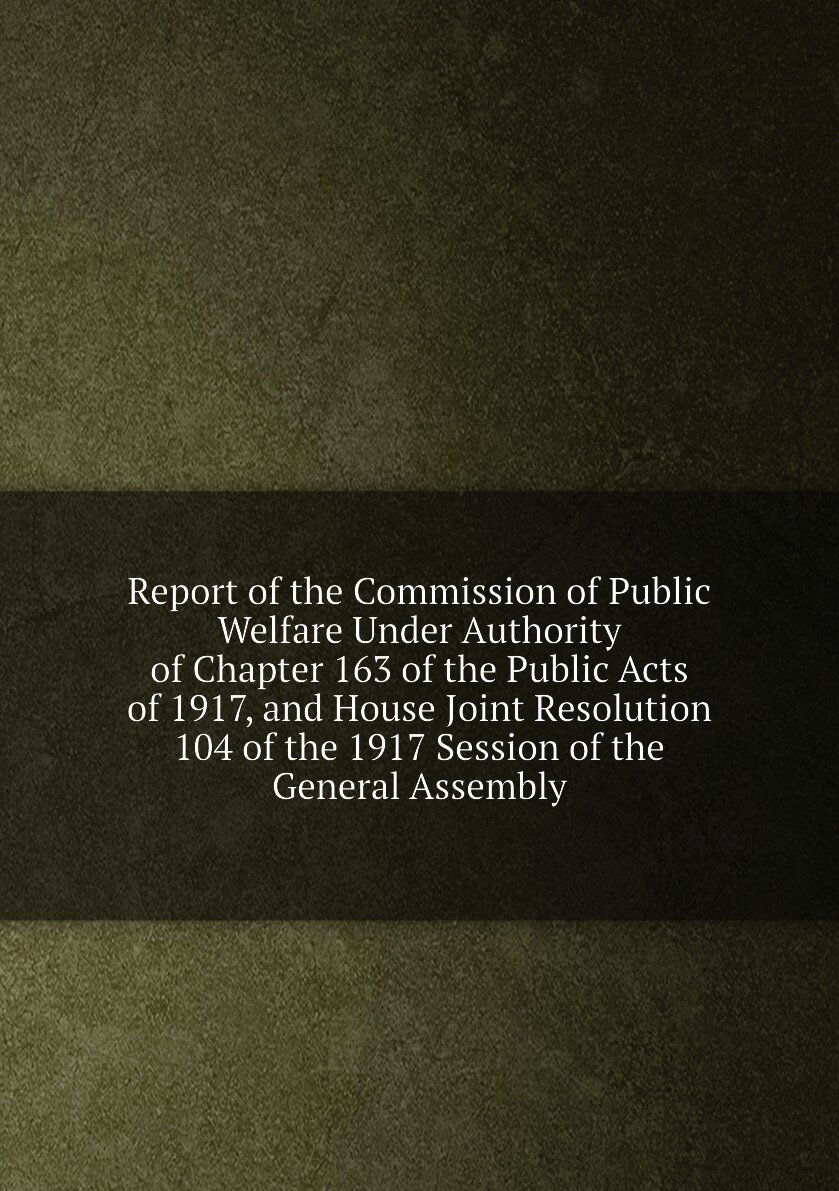 Report of the Commission of Public Welfare Under Authority of Chapter 163 of the Public Acts of 1917, and House Joint Resolution 104 of the 1917 Sess…