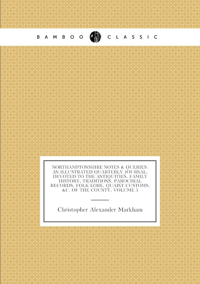 Northamptonshire Notes & Queries: An Illustrated Quarterly Journal, Devoted to the Antiquities, Family History, Traditions, Parochial Records, Folk-Lore, Quaint Customs, &c. of the County, Volume 5