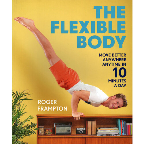 The Flexible Body. Move better anywhere, anytime in 10 minutes a day | Frampton Roger