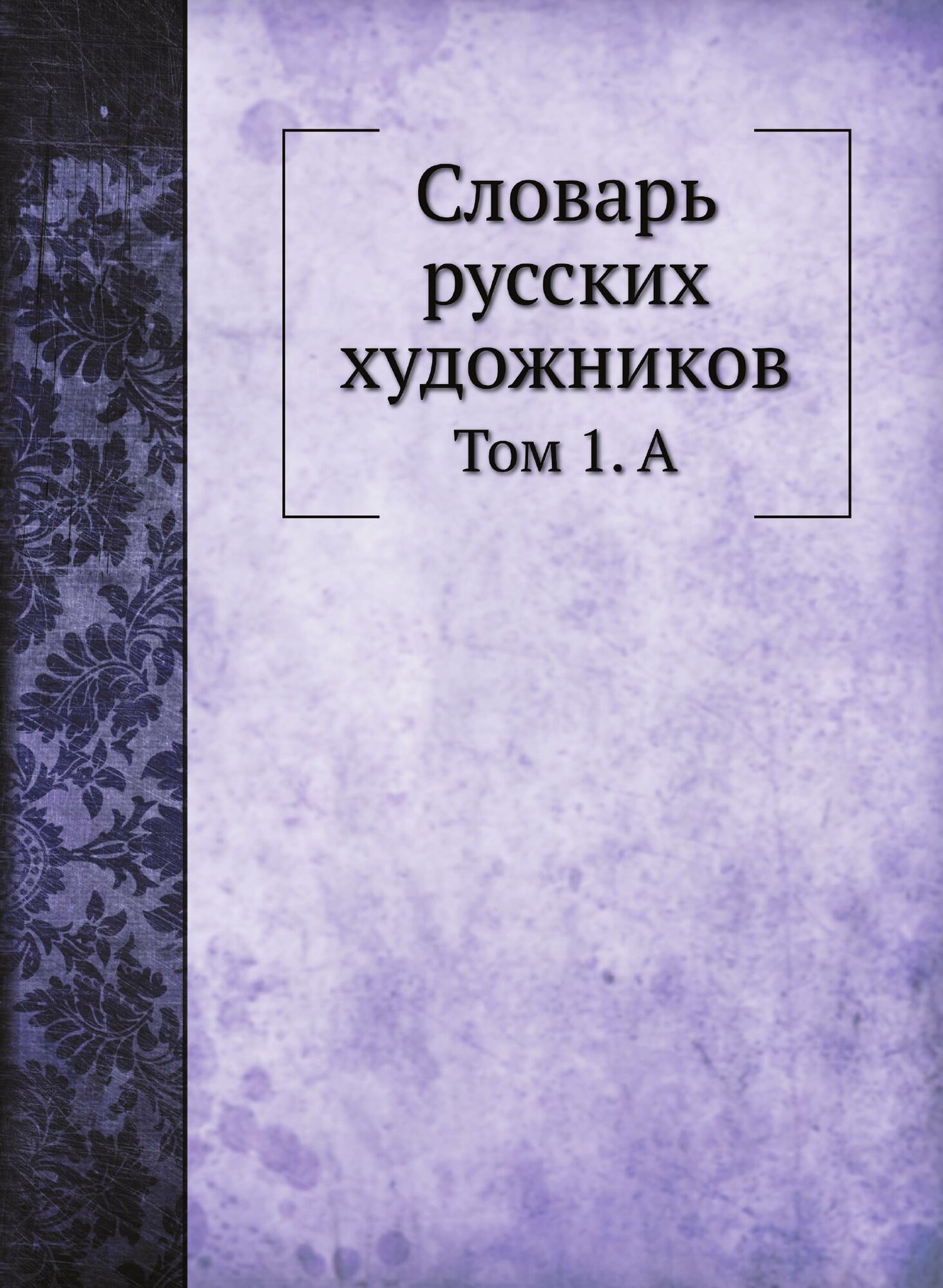 Словарь русских художников. Том 1. А