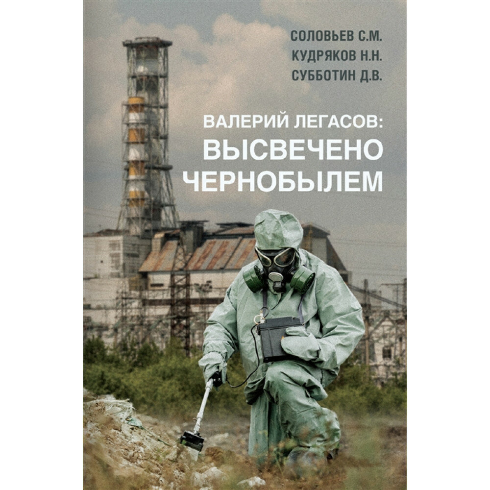 Валерий Легасов: Высвечено Чернобылем. Соловьев С. М, Кудряков Н. Н, Субботин Д. В.