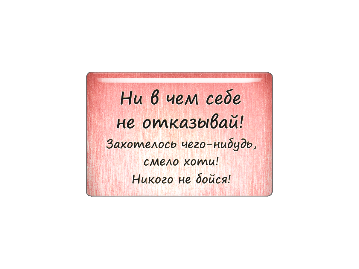 Магнит «Ни в чем себе не отказывай! Захотелось чего-нибудь, смело хоти! Никого не бойся!».