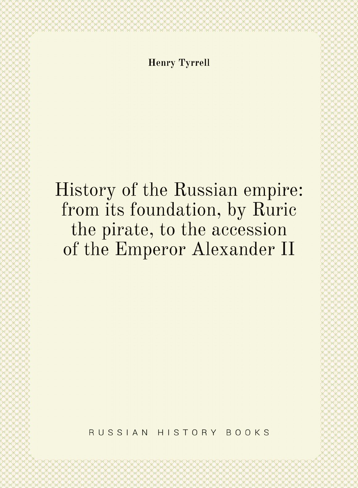 History Of The Russian Empire: From Its Foundation, By Ruric The Pirate, To The A... - фото №1