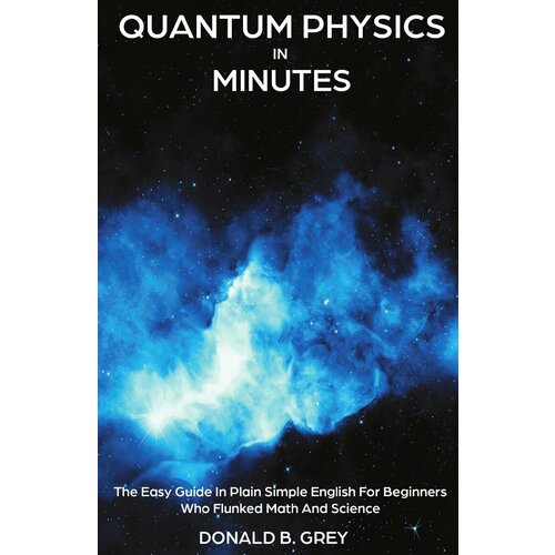 Quantum Physics in Minutes. The Easy Guide In Plain Simple English For Beginners Who Flunked Math And Science