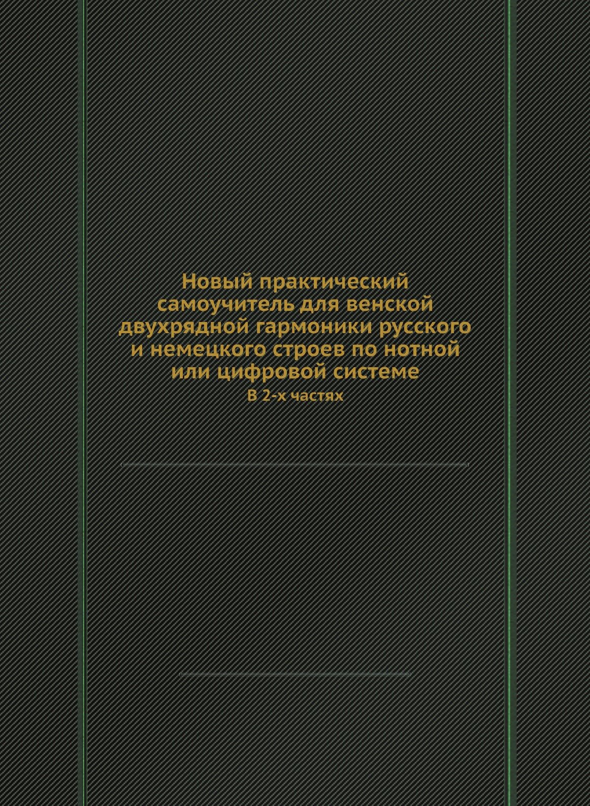 Новый практический самоучитель для венской двухрядной гармоники русского и немецкого строев по нотной или цифровой системе. В 2-х частях