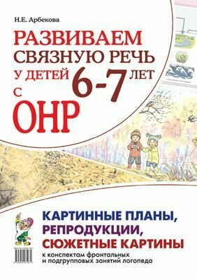 Арбекова Н. Е. Развиваем связную речь у детей 6-7 лет с ОНР. Картинные планы, репродукции, сюжетные к