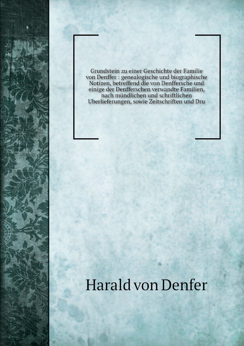 Grundstein zu einer Geschichte der Familie von Denffer : genealogische und biographische Notizen, betreffend die von Denffersche und einige der Denfferschen verwandte Familien, nach mündlichen und schriftlichen Uberlieferungen, sowie Zeitschriften und Dru