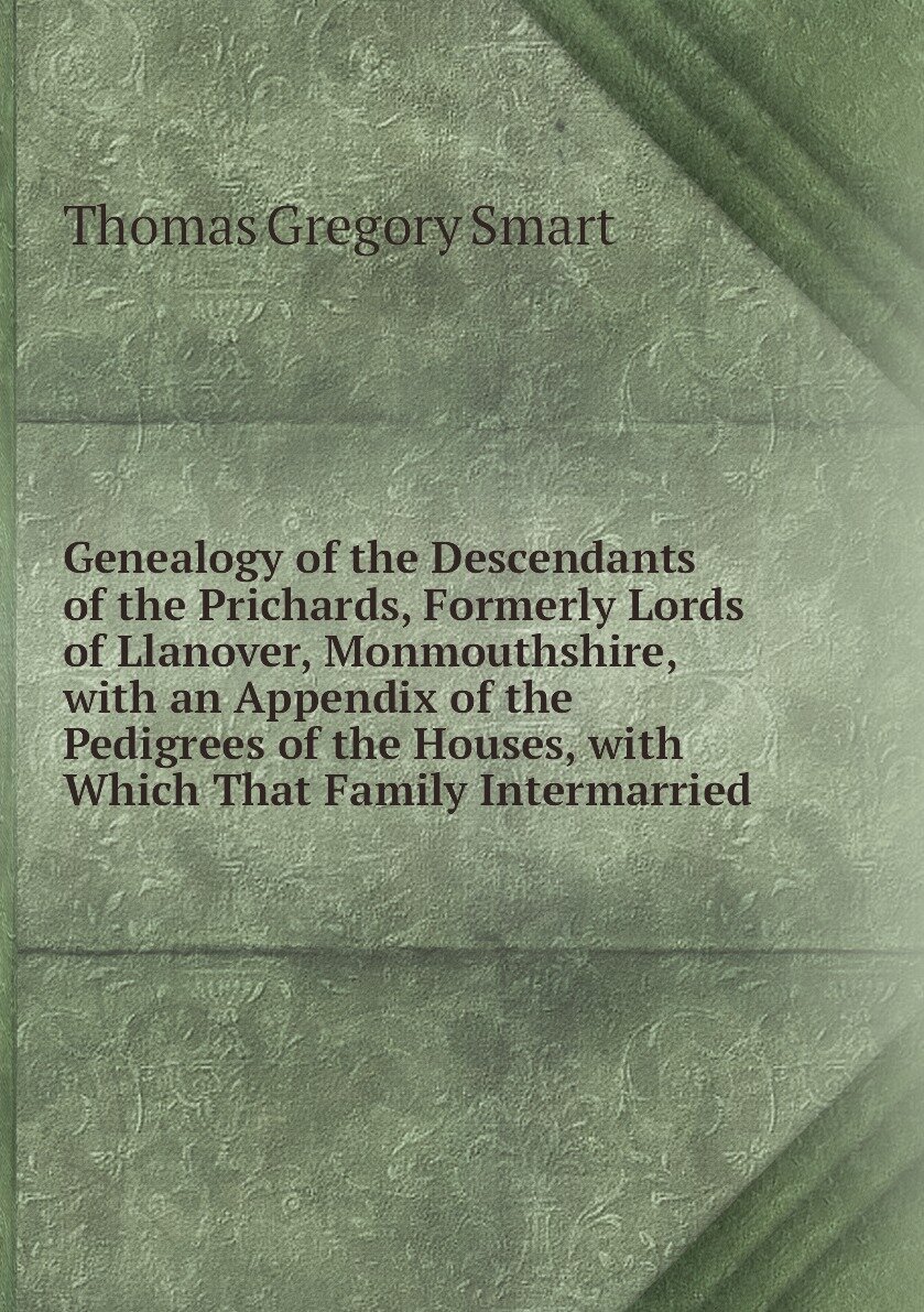 Genealogy of the Descendants of the Prichards, Formerly Lords of Llanover, Monmouthshire, with an Appendix of the Pedigrees of the Houses, with Which That Family Intermarried