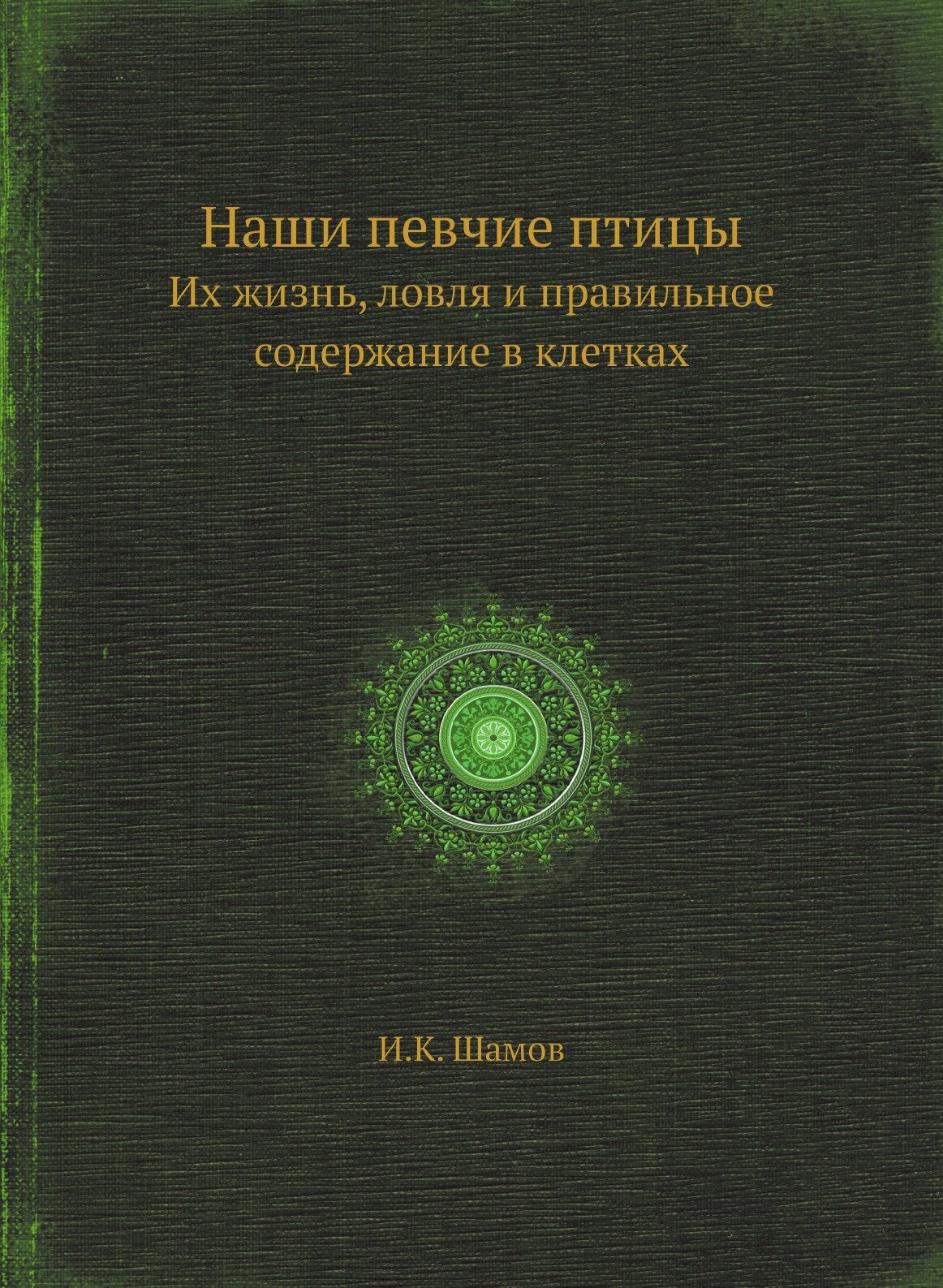 Наши певчие птицы. Их жизнь, ловля и правильное содержание в клетках