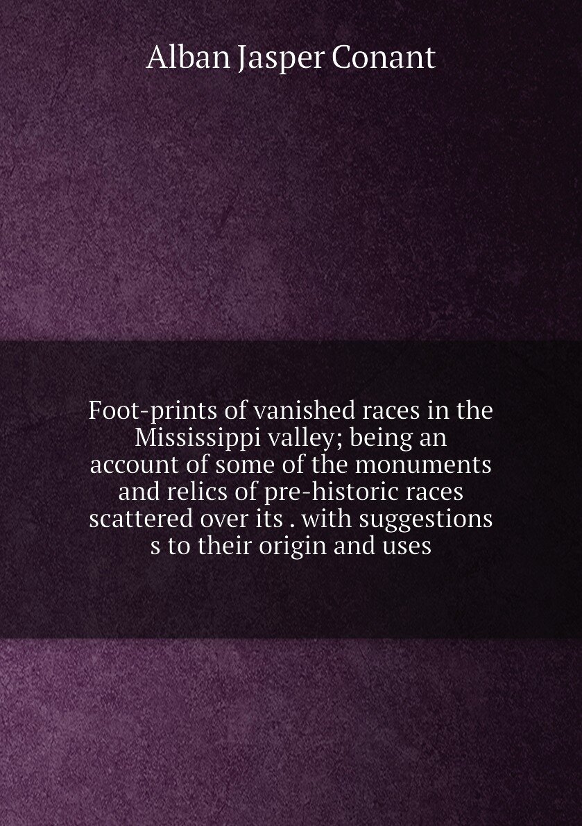 Foot-prints of vanished races in the Mississippi valley; being an account of some of the monuments and relics of pre-historic races scattered over it…