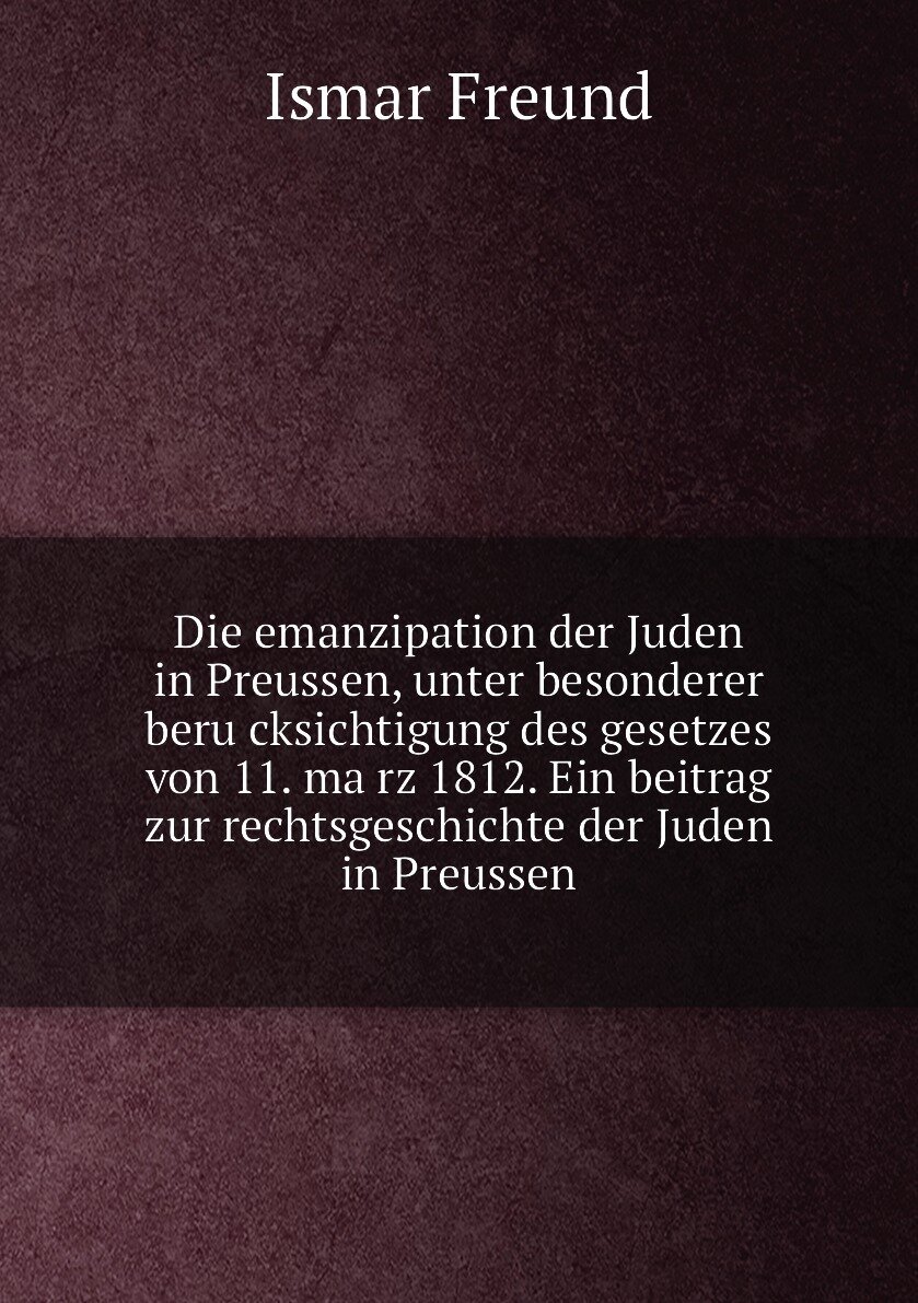 Die emanzipation der Juden in Preussen, unter besonderer berücksichtigung des gesetzes von 11. märz 1812. Ein beitrag zur rechtsgeschichte der Juden in Preussen