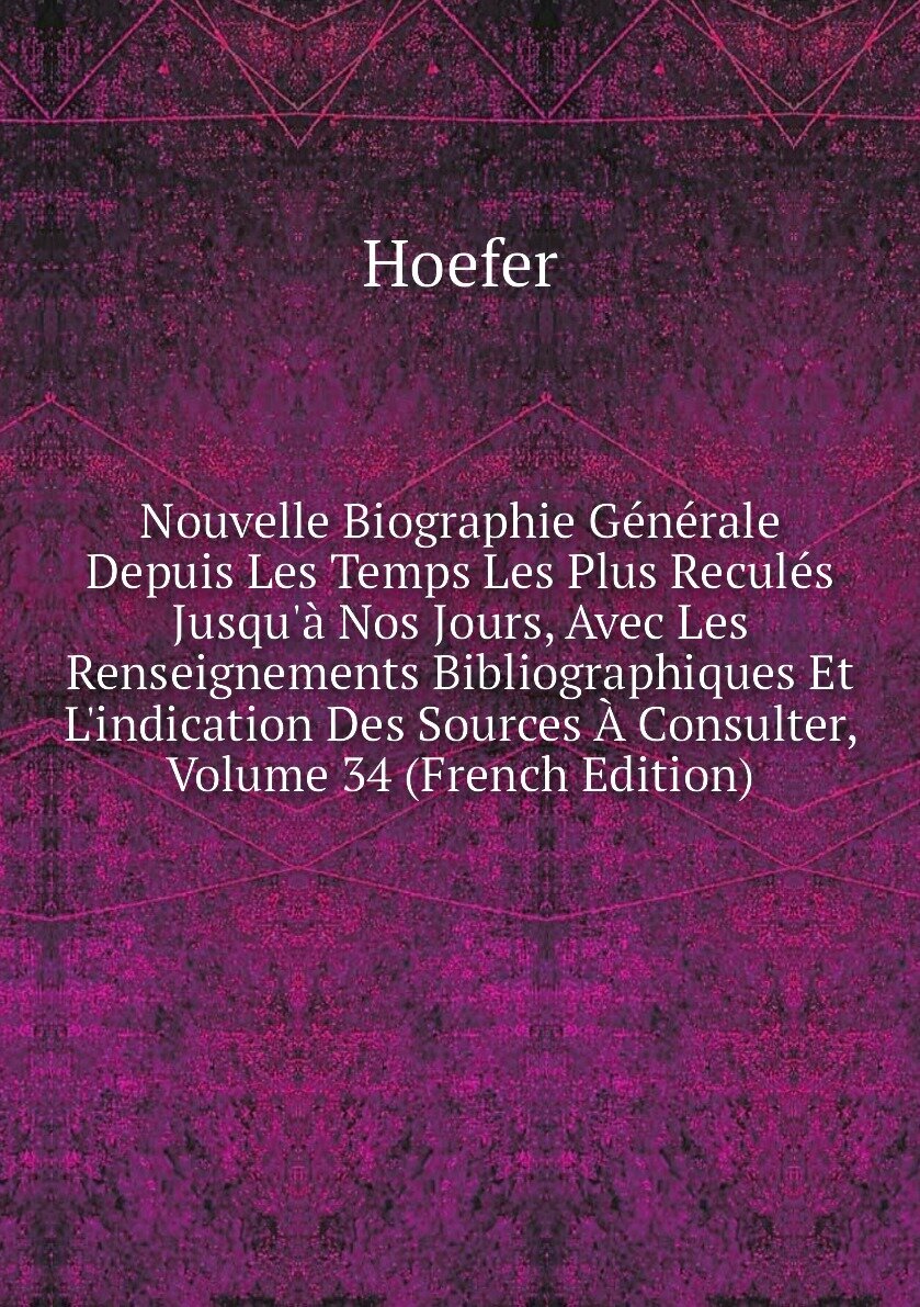 Nouvelle Biographie Générale Depuis Les Temps Les Plus Reculés Jusqu'à Nos Jours, Avec Les Renseignements Bibliographiques Et L'indication Des Sources À Consulter, Volume 34 (French Edition)