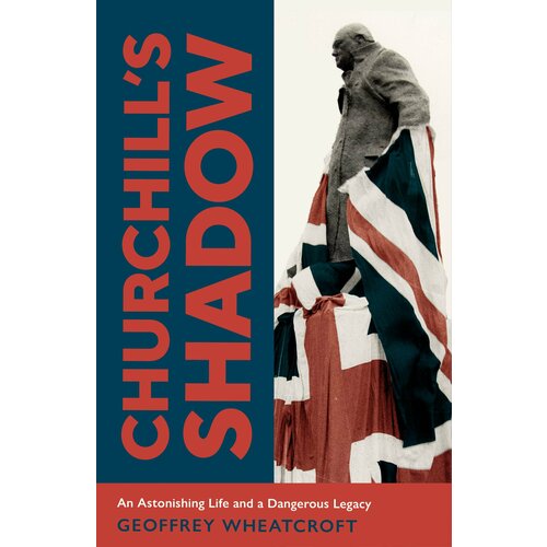 Churchill's Shadow. An Astonishing Life and a Dangerous Legacy | Wheatcroft Geoffrey