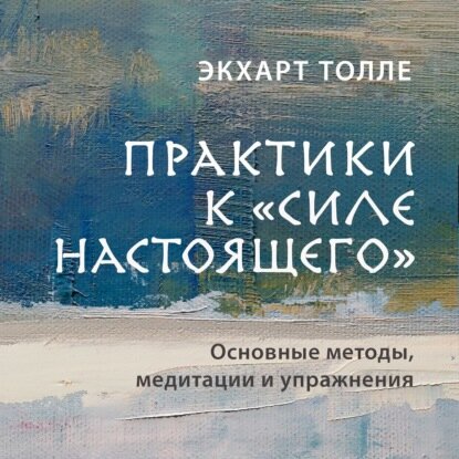 Практики к «Силе настоящего». Основные методы, медитации и упражнения [Аудиокнига]