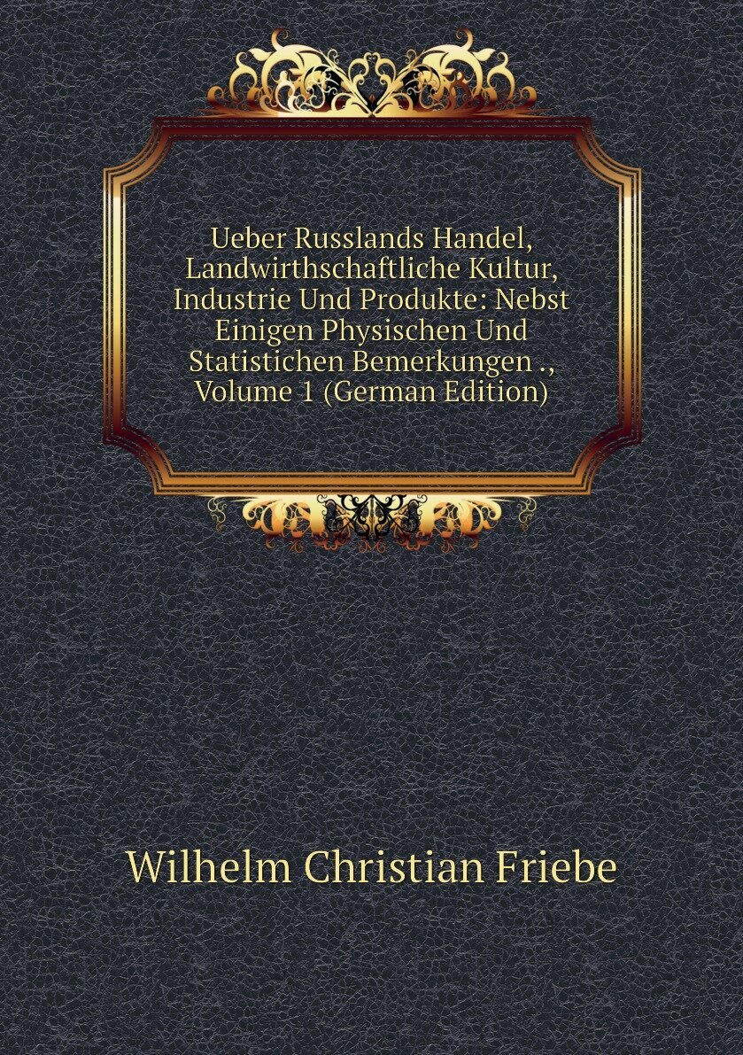 Ueber Russlands Handel, Landwirthschaftliche Kultur, Industrie Und Produkte: Nebst Einigen Physischen Und Statistichen Bemerkungen , Volume 1 (German Edition)