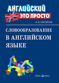 АнглЭтоПросто Словообразование в англ. яз. Краткий спр. (Нагорная А. В.)