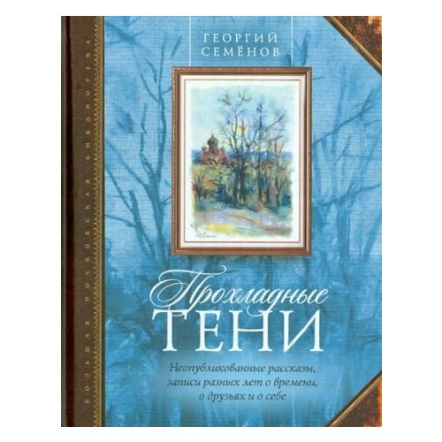 Георгий Семенов - Прохладные тени. Неопубликованные рассказы, записи разных лет о времени, о друзьях и о себе