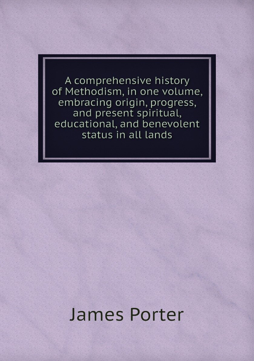 A comprehensive history of Methodism, in one volume, embracing origin, progress, and present spiritual, educational, and benevolent status in all lands