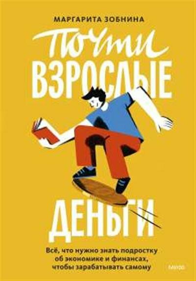 Маргарита Зобнина Почти взрослые деньги. Всё, что нужно знать подростку об экономике и финансах, чтобы зарабатывать самому