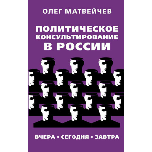 Политическое консультирование в России. Вчера, сегодня, завтра. Матвейчев О. А.