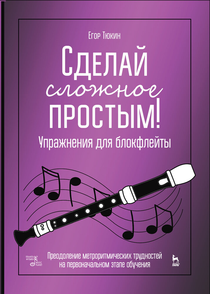 Тюкин Е. Н. "Сделай сложное простым! Упражнения для блокфлейты. Преодоление метроритмических трудностей на первоначальном этапе обучения"