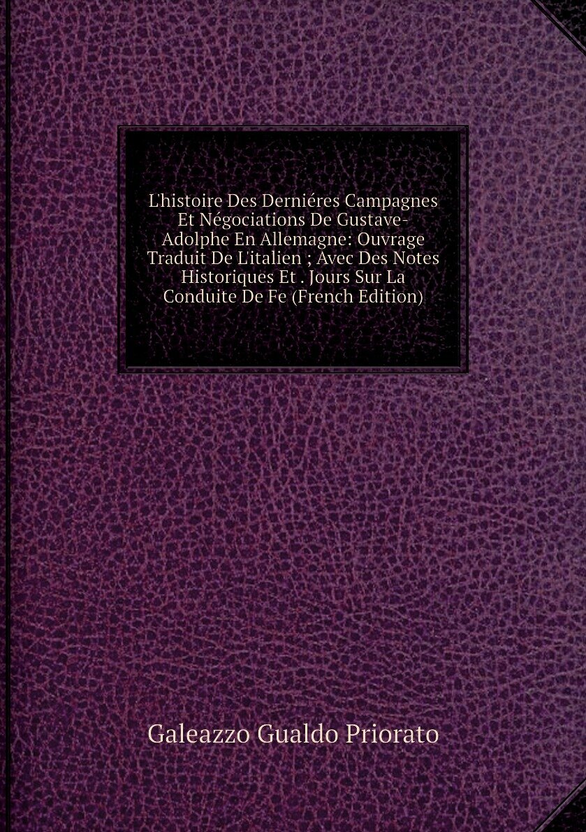 L'histoire Des Derniéres Campagnes Et Négociations De Gustave-Adolphe En Allemagne: Ouvrage Traduit De L'italien ; Avec Des Notes Historiques Et . Jours Sur La Conduite De Fe (French Edition)