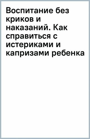 Воспитание без криков и наказаний. Как справиться с истериками и капризами ребенка - фото №14