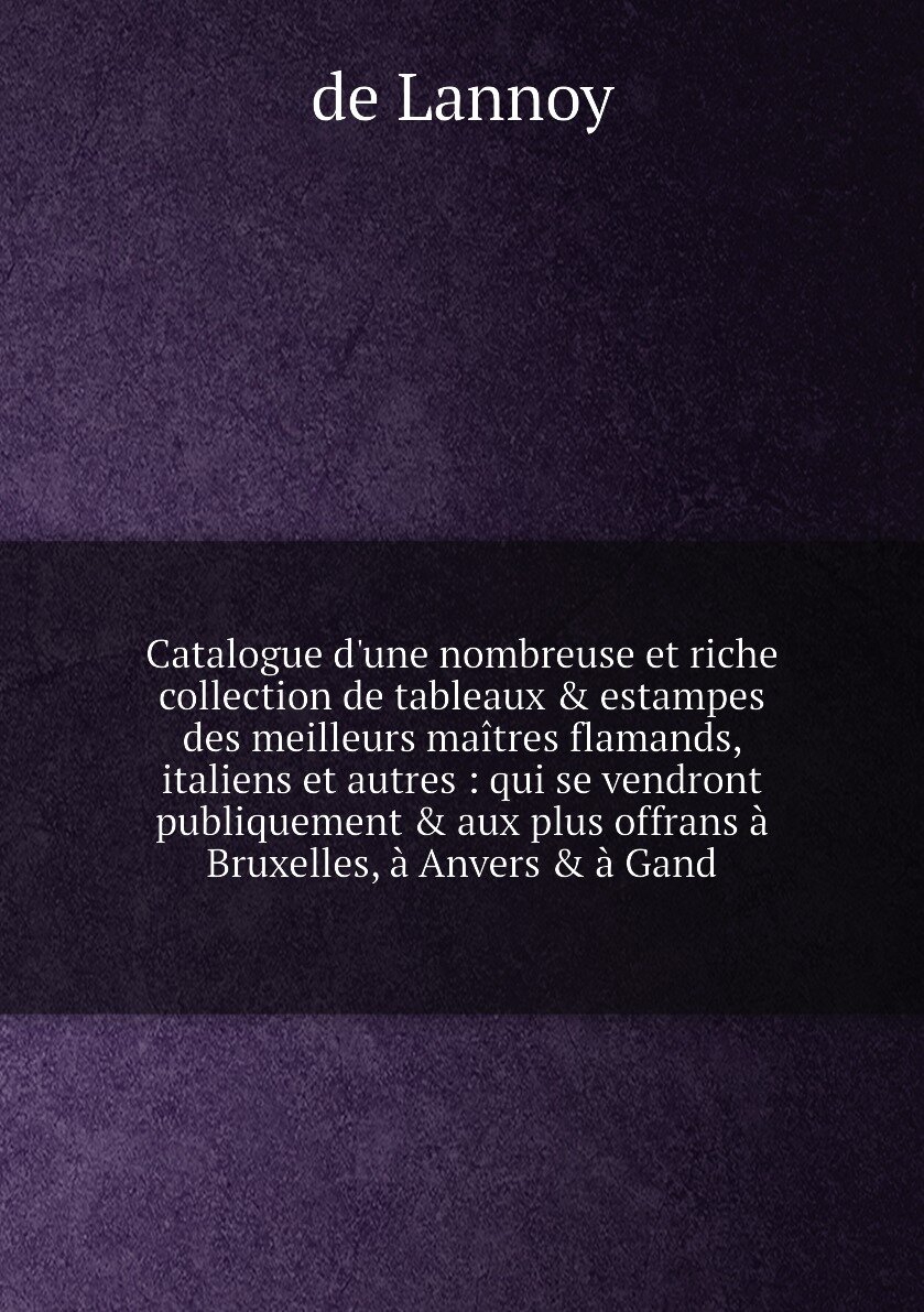 Catalogue d'une nombreuse et riche collection de tableaux & estampes des meilleurs maîtres flamands, italiens et autres : qui se vendront publiquemen…