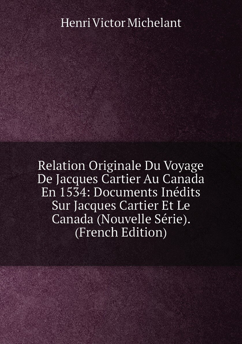 Relation Originale Du Voyage De Jacques Cartier Au Canada En 1534: Documents Inédits Sur Jacques Cartier Et Le Canada (Nouvelle Série). (French Edition)