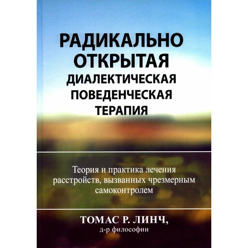 Радикально открытая диалектическая поведенческая терапия. Теория и практика лечения расстройств, вызванных чрезмерным самоконтролем. Линч Т. Р.