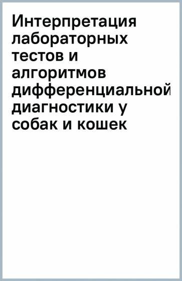 Интерпретация лабораторных тестов и алгоритмов дифференциальной диагностики у собак и кошек. Гематология и биохимия - фото №1