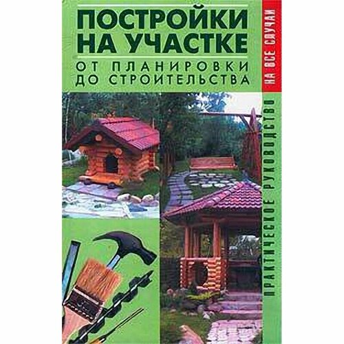 Постройки на участке. От планировки до строительства. Практическое руководство