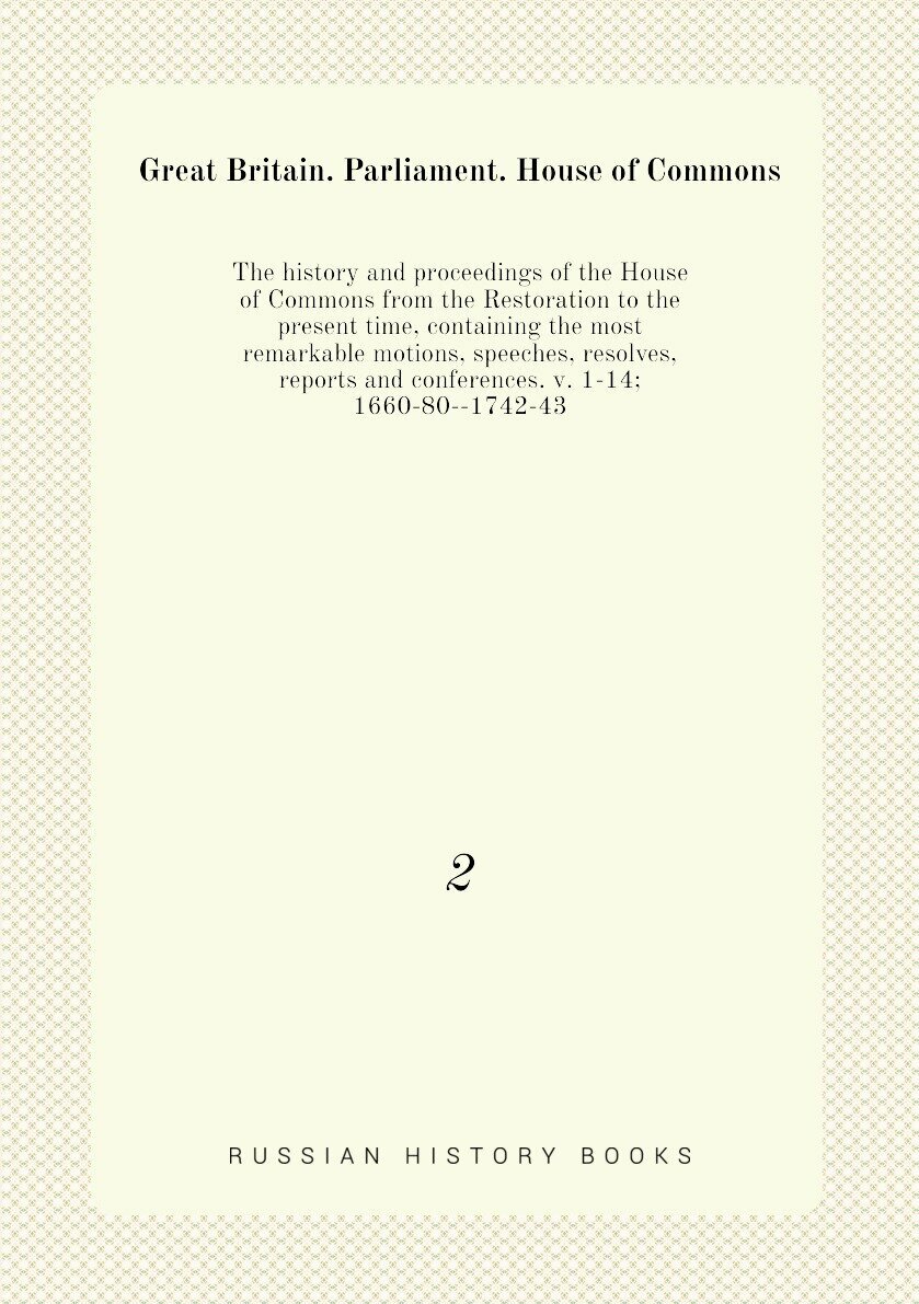 The history and proceedings of the House of Commons from the Restoration to the present time, containing the most remarkable motions, speeches, resolves, reports and conferences. v. 1-14; 1660-80--1742-43. 2