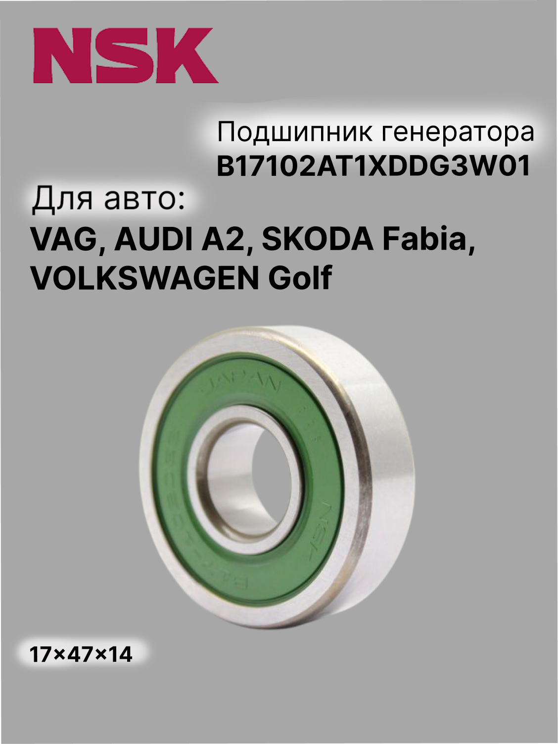 Подшипник 17x47x14 (NSK JAPAN) VAG, AUDI A2, SKODA Fabia, SKODA Octavia, VOLKSWAGEN Golf, Caddy (B17102AT1XDDG3W01)