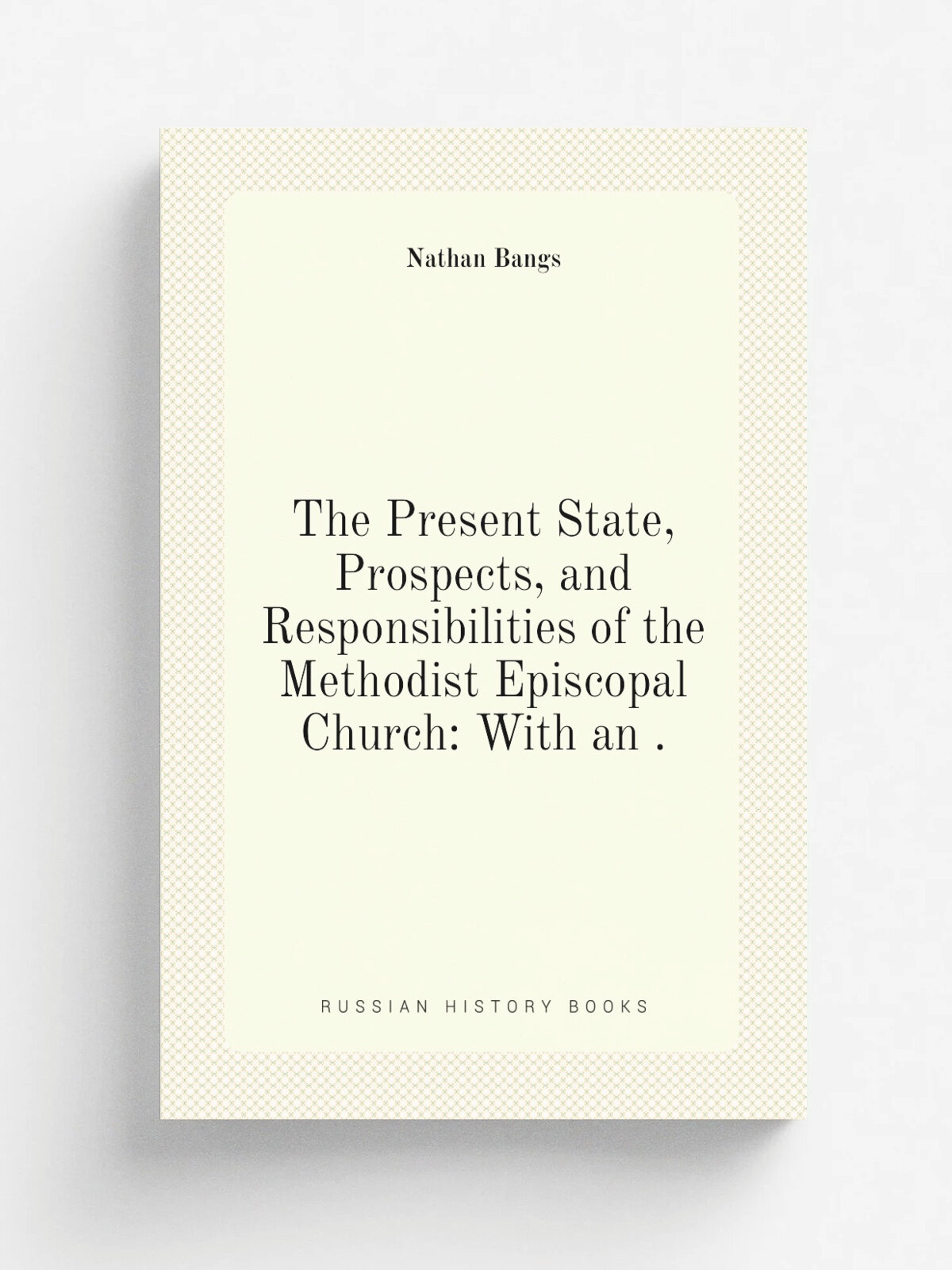 The Present State, Prospects, and Responsibilities of the Methodist Episcopal Church: With an . | Nathan Bangs | 1850 | Lane and Scott | Репринт
