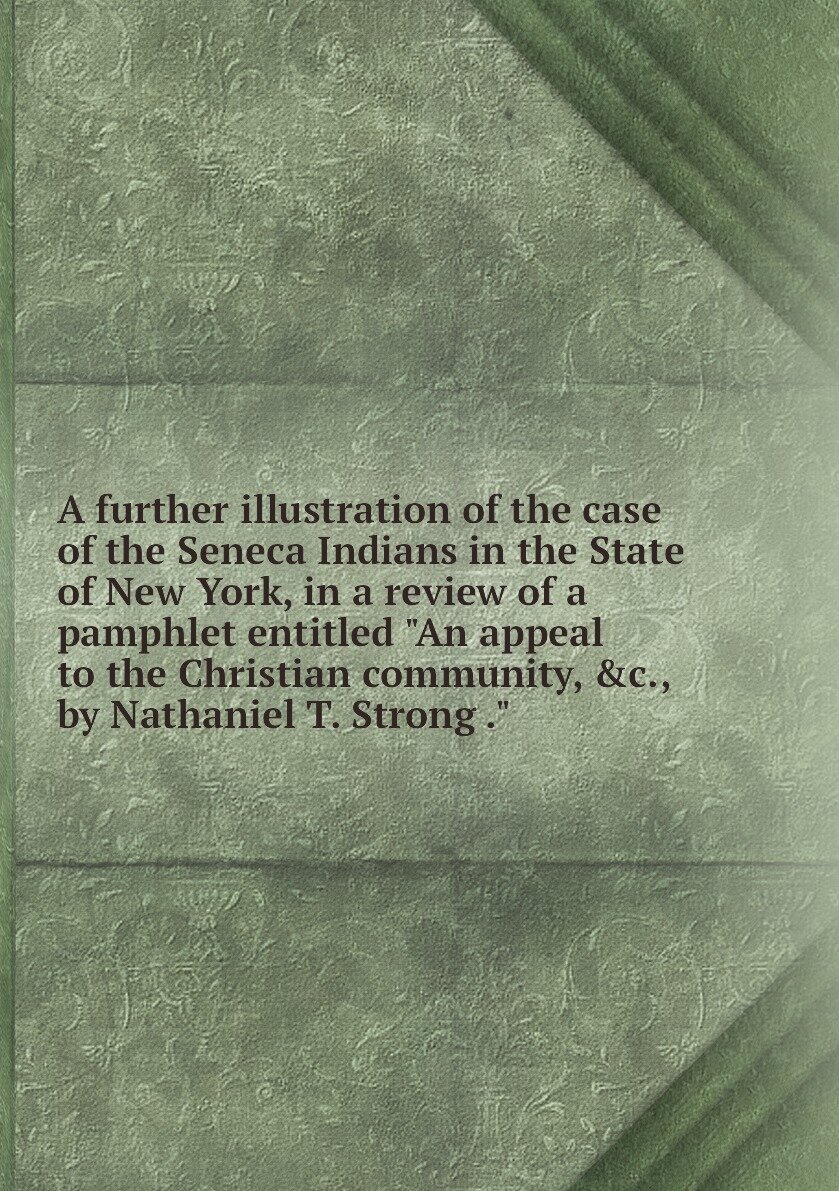 A further illustration of the case of the Seneca Indians in the State of New York, in a review of a pamphlet entitled "An appeal to the Christian community, &c, by Nathaniel T. Strong ."