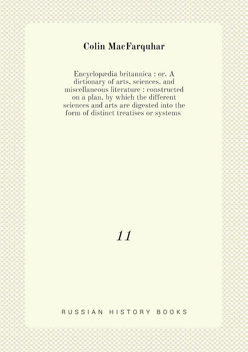 Encyclopædia britannica : or, A dictionary of arts, sciences, and miscellaneous literature : constructed on a plan, by which the different sciences and arts are digested into the form of distinct treatises or systems . 11